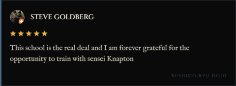 5-star review for Bushido Ryu Dojo from Steve Goldberg: "This school is the real deal and I am forever grateful for the opportunity to train with sensei Knapton"